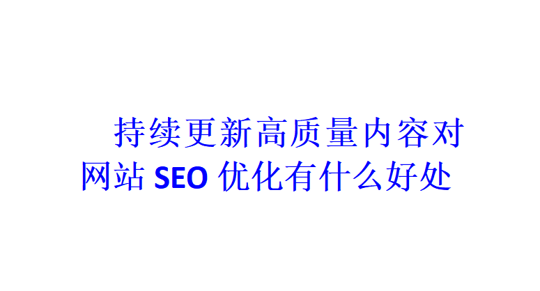 持续更新高质量内容对网站SEO优化有什么好处？