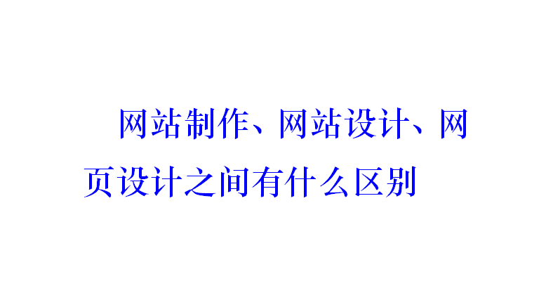 网站制作、网站设计、网页设计之间有什么区别？